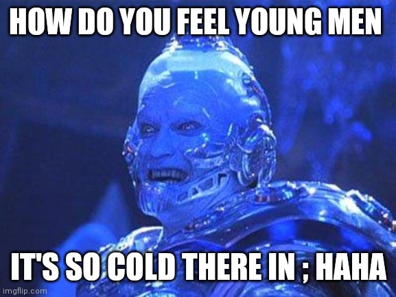 Mr Freeze | HOW DO YOU FEEL YOUNG MEN; IT'S SO COLD THERE IN ; HAHA | image tagged in mr freeze | made w/ Imgflip meme maker