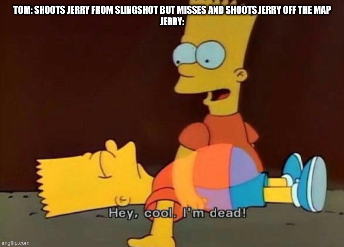 Unfunny ass Multiversus meme | TOM: SHOOTS JERRY FROM SLINGSHOT BUT MISSES AND SHOOTS JERRY OFF THE MAP
JERRY: | image tagged in hey cool i'm dead | made w/ Imgflip meme maker