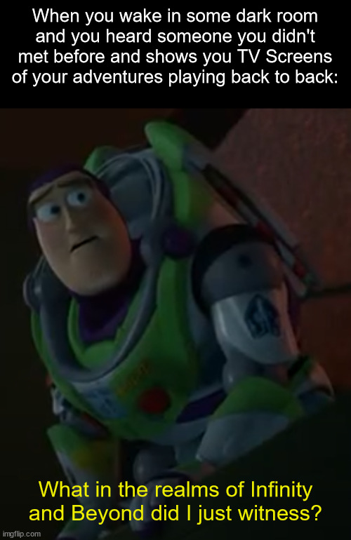 Roleplays are often confusing sometimes. | When you wake in some dark room and you heard someone you didn't met before and shows you TV Screens of your adventures playing back to back:; What in the realms of Infinity and Beyond did I just witness? | image tagged in shocked buzz lightyear,funny | made w/ Imgflip meme maker