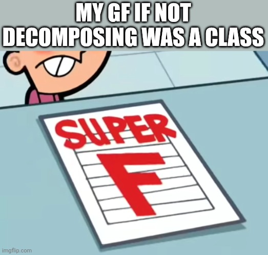 Me if X was a class (Super F) | MY GF IF NOT DECOMPOSING WAS A CLASS | image tagged in me if x was a class super f | made w/ Imgflip meme maker