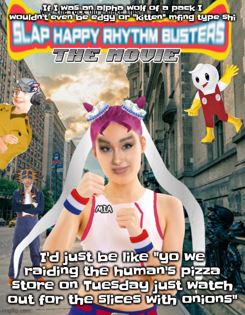 Like dude | If I was an alpha wolf of a pack I wouldn't even be edgy or "kitten" mfing type shi; I'd just be like "yo we raiding the human's pizza store on Tuesday just watch out for the slices with onions" | image tagged in slap happy rhythm busters the movie | made w/ Imgflip meme maker