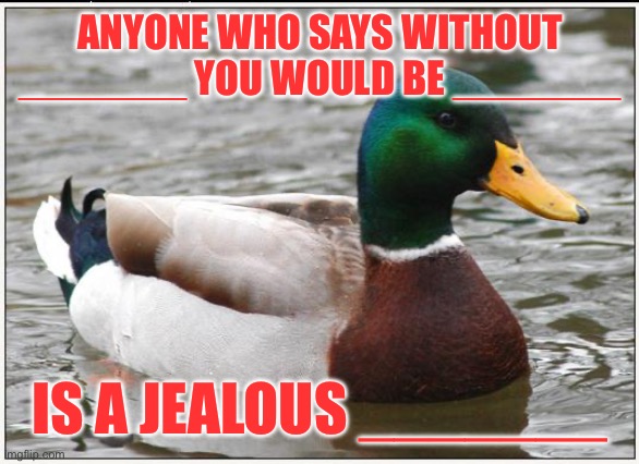 Actual Advice Mallard | ANYONE WHO SAYS WITHOUT _______ YOU WOULD BE _______; IS A JEALOUS _______ | image tagged in memes,actual advice mallard | made w/ Imgflip meme maker