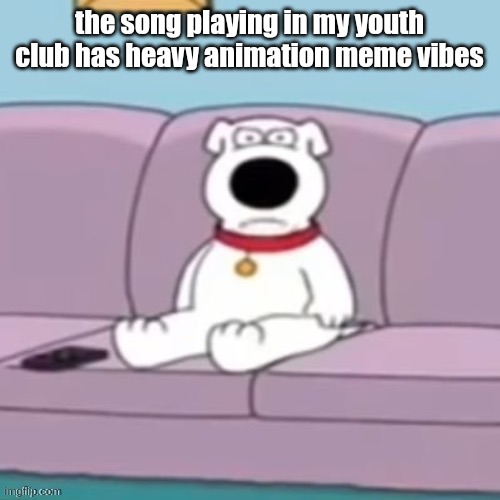 mad brian | the song playing in my youth club has heavy animation meme vibes | image tagged in mad brian | made w/ Imgflip meme maker