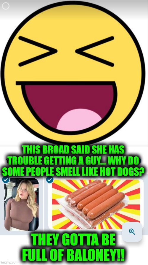 Funny | THIS BROAD SAID SHE HAS TROUBLE GETTING A GUY... WHY DO SOME PEOPLE SMELL LIKE HOT DOGS? THEY GOTTA BE FULL OF BALONEY!! | image tagged in funny,hot dogs,smell,white people,lies,white woman | made w/ Imgflip meme maker