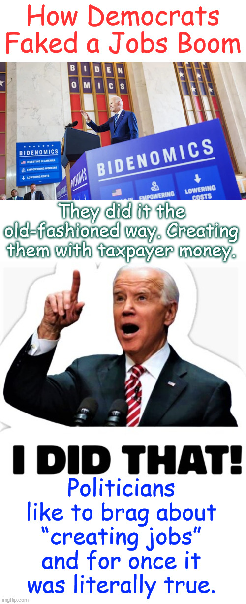 Biden using taxpayer money to bolster his job numbers... And we’re all paying the price. | How Democrats Faked a Jobs Boom; They did it the old-fashioned way. Creating them with taxpayer money. Politicians like to brag about “creating jobs” and for once it was literally true. | image tagged in election season,dem lies,inflated job numbers,jobs going to illegals | made w/ Imgflip meme maker