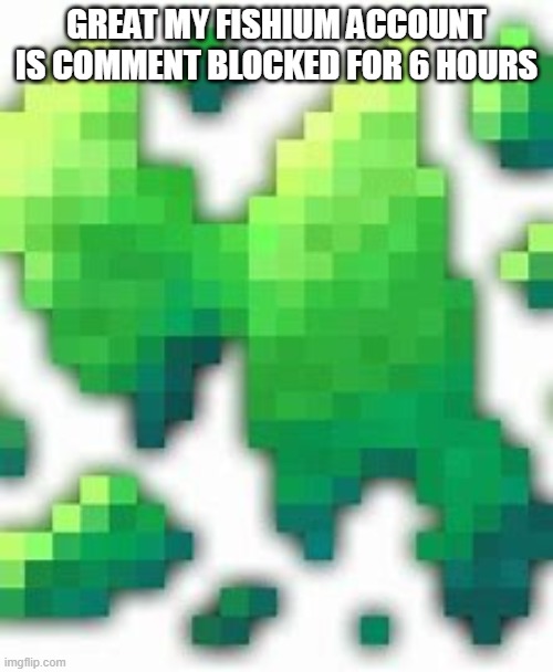 Radium | GREAT MY FISHIUM ACCOUNT IS COMMENT BLOCKED FOR 6 HOURS | image tagged in radium | made w/ Imgflip meme maker