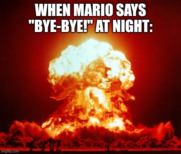 Nuke | WHEN MARIO SAYS "BYE-BYE!" AT NIGHT: | image tagged in nuke | made w/ Imgflip meme maker