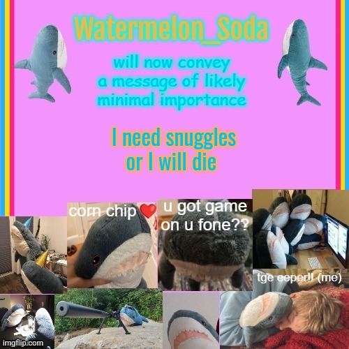 soda's gayass blahaj temp | I need snuggles or I will die | image tagged in soda's gayass blahaj temp | made w/ Imgflip meme maker