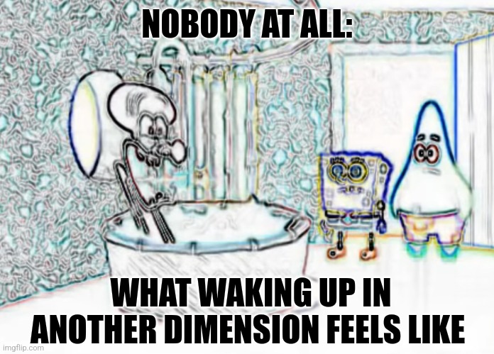 It's another dimension | NOBODY AT ALL:; WHAT WAKING UP IN ANOTHER DIMENSION FEELS LIKE | image tagged in cursed spongebob template,jpfan102504,multiverse | made w/ Imgflip meme maker