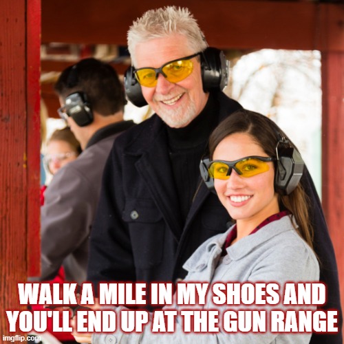 Guns | WALK A MILE IN MY SHOES AND YOU'LL END UP AT THE GUN RANGE | image tagged in guns,gun rights,2nd amendment,shooting,target practice | made w/ Imgflip meme maker