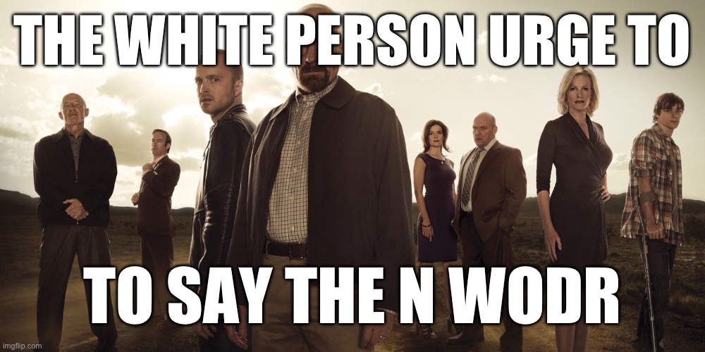 THE WHITE PERSON URGE TO; TO SAY THE N WODR | made w/ Imgflip meme maker