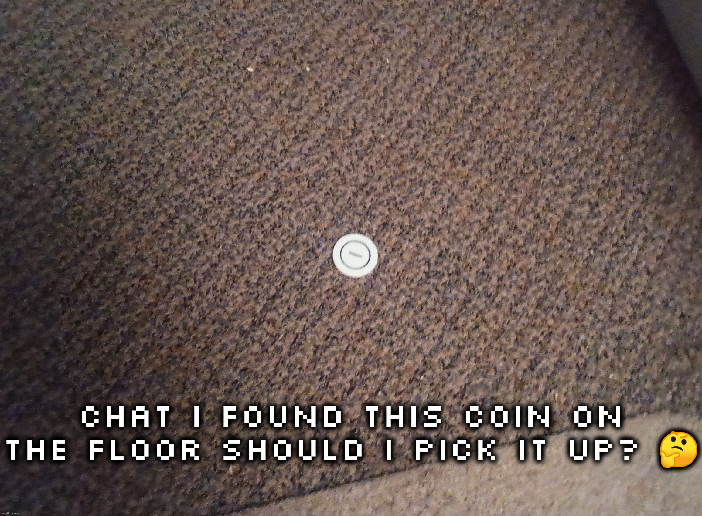 I dont know how it got on the floor | Chat I found this coin on the floor should I pick it up? 🤔 | made w/ Imgflip meme maker