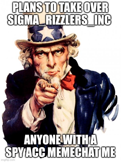 Uncle Sam Meme | PLANS TO TAKE OVER SIGMA_RIZZLERS_INC; ANYONE WITH A SPY ACC MEMECHAT ME | image tagged in memes,uncle sam | made w/ Imgflip meme maker