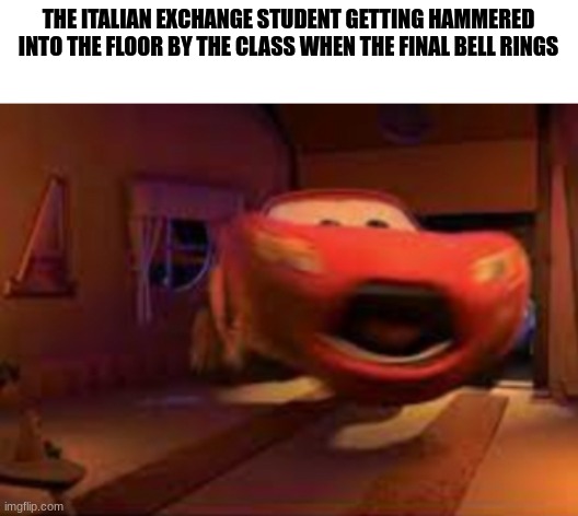 F to pay respects | THE ITALIAN EXCHANGE STUDENT GETTING HAMMERED INTO THE FLOOR BY THE CLASS WHEN THE FINAL BELL RINGS | image tagged in lightning mcqueen spook,memes,dark humor,murder,oh wow are you actually reading these tags | made w/ Imgflip meme maker