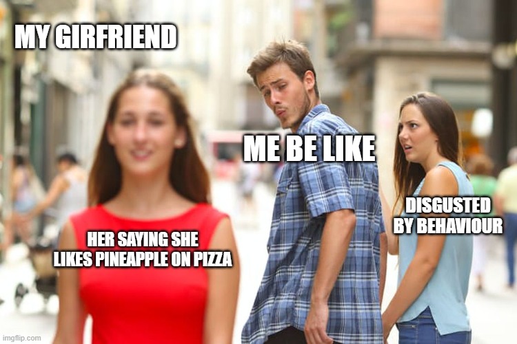 Distracted Boyfriend Meme | MY GIRFRIEND; ME BE LIKE; DISGUSTED BY BEHAVIOUR; HER SAYING SHE LIKES PINEAPPLE ON PIZZA | image tagged in memes,distracted boyfriend | made w/ Imgflip meme maker