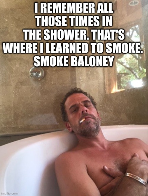 Hunter Biden | I REMEMBER ALL THOSE TIMES IN THE SHOWER. THAT'S WHERE I LEARNED TO SMOKE. 
SMOKE BALONEY | image tagged in hunter biden | made w/ Imgflip meme maker