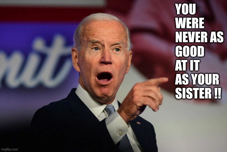 Angry Joe Biden Pointing | YOU WERE NEVER AS GOOD AT IT AS YOUR SISTER !! | image tagged in angry joe biden pointing | made w/ Imgflip meme maker