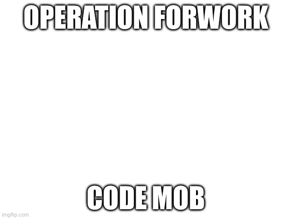 OPERATION FORWORK; CODE MOB | made w/ Imgflip meme maker