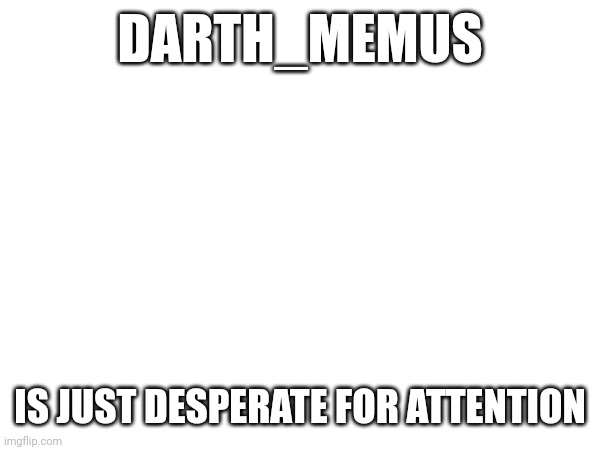 DARTH_MEMUS; IS JUST DESPERATE FOR ATTENTION | made w/ Imgflip meme maker
