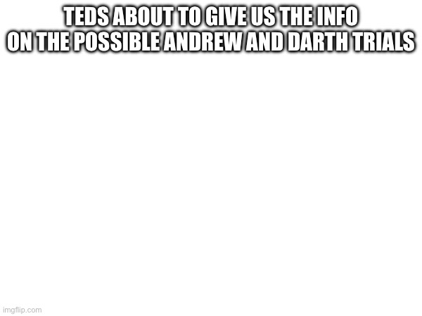 TEDS ABOUT TO GIVE US THE INFO ON THE POSSIBLE ANDREW AND DARTH TRIALS | made w/ Imgflip meme maker