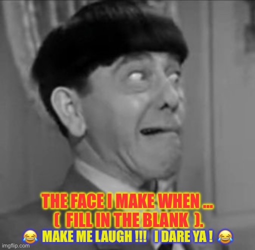 Make Me LAUGH !!!  I Dare Ya !  : ) | THE FACE I MAKE WHEN …
 (  FILL IN THE BLANK  ). 😂  MAKE ME LAUGH !!!   I DARE YA !  😂 | image tagged in goofy moe | made w/ Imgflip meme maker