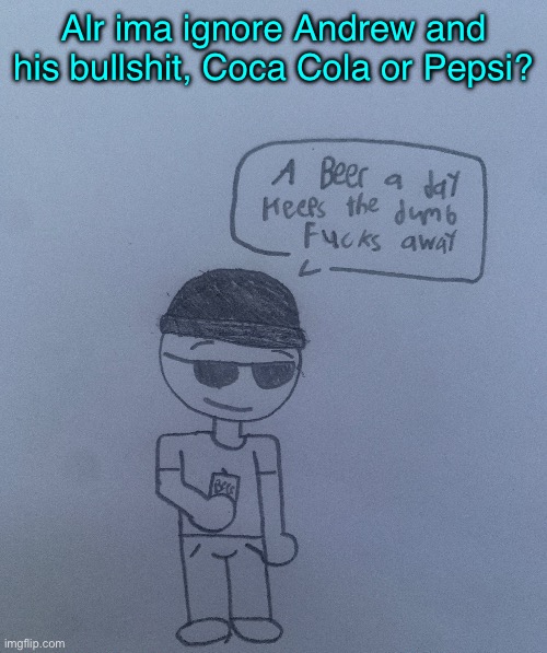 Pepsi by a mile | Alr ima ignore Andrew and his bullshit, Coca Cola or Pepsi? | image tagged in a beer a day keeps the dumb fucks away - lala | made w/ Imgflip meme maker