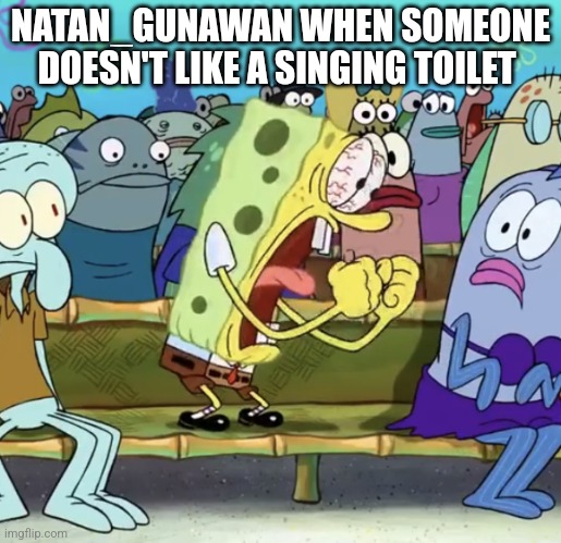 Spongebob Yelling | NATAN_GUNAWAN WHEN SOMEONE DOESN'T LIKE A SINGING TOILET | image tagged in spongebob yelling,natan_gunawan,skibidi toilet | made w/ Imgflip meme maker