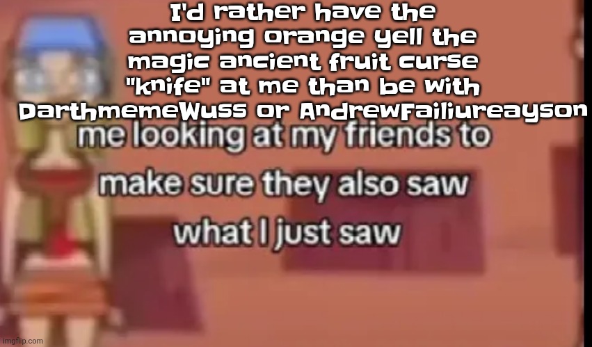 Scare | I'd rather have the annoying orange yell the magic ancient fruit curse "knife" at me than be with DarthmemeWuss or AndrewFailiureayson | image tagged in scare | made w/ Imgflip meme maker