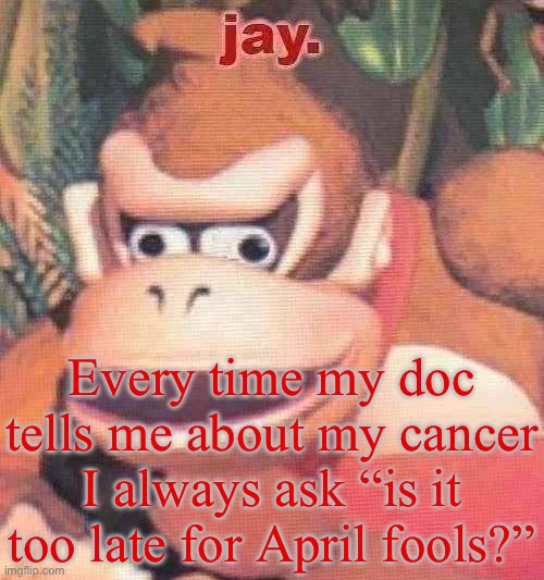 I really wish it was an April fools joke | Every time my doc tells me about my cancer I always ask “is it too late for April fools?” | image tagged in jay announcement temp | made w/ Imgflip meme maker
