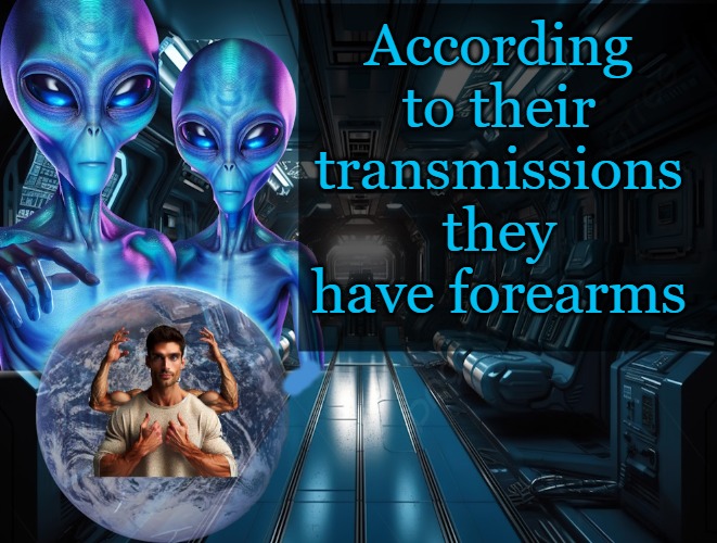 Alien observations | According to their transmissions they have forearms | image tagged in alien observations,kewlew | made w/ Imgflip meme maker