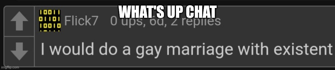 (The comment from the temp is real. I'll give yall the link if you want. Anyways I'm comment banned till tomorrow cuz of a certa | WHAT'S UP CHAT | image tagged in flick7 i would do a gay marriage with existent | made w/ Imgflip meme maker