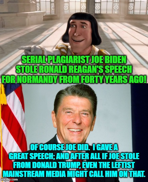 It didn't take people long at all from around the world to connect those speech dots. | SERIAL PLAGIARIST JOE BIDEN STOLE RONALD REAGAN'S SPEECH FOR NORMANDY FROM FORTY YEARS AGO! OF COURSE JOE DID.  I GAVE A GREAT SPEECH; AND AFTER ALL IF JOE STOLE FROM DONALD TRUMP, EVEN THE LEFTIST MAINSTREAM MEDIA MIGHT CALL HIM ON THAT. | image tagged in farquaad pointing | made w/ Imgflip meme maker