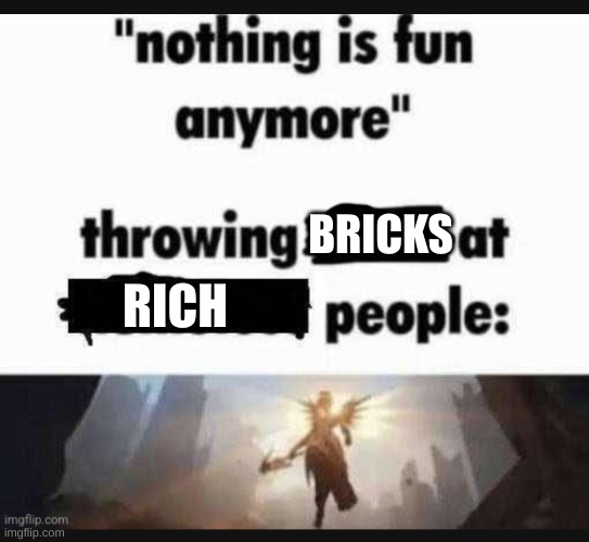hehe | BRICKS; RICH | image tagged in nothing is fun anymore | made w/ Imgflip meme maker