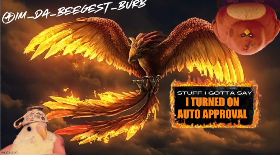 IM_DA_BEEGEST_BURD's announcement temp | I TURNED ON AUTO APPROVAL | image tagged in im_da_beegest_burd's announcement temp | made w/ Imgflip meme maker