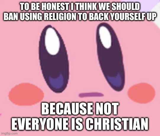 Idk I’m atheist and to me it’s annoying as hell when I make a valid point than a mf says “wEll rEaD The bIbLe” And “wEll iN lEci | TO BE HONEST I THINK WE SHOULD BAN USING RELIGION TO BACK YOURSELF UP; BECAUSE NOT EVERYONE IS CHRISTIAN | image tagged in blank kirby face | made w/ Imgflip meme maker