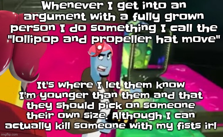 Yheag. I also call it the "I'm onwy thwee" move | Whenever I get into an argument with a fully grown person I do something I call the "lollipop and propeller hat move"; It's where I let them know I'm younger than them and that they should pick on someone their own size. Although I can actually kill someone with my fists irl | image tagged in octa | made w/ Imgflip meme maker