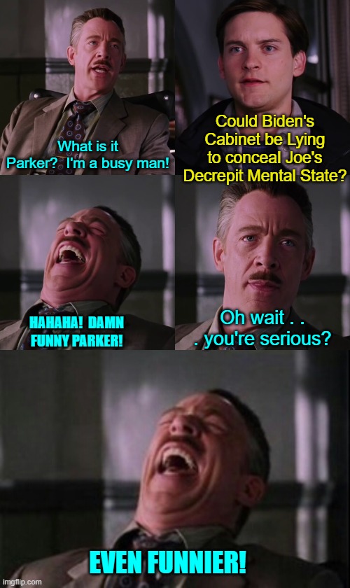 Seriously?  Yes Peter . . . they are lying. | Could Biden's Cabinet be Lying to conceal Joe's Decrepit Mental State? What is it Parker?  I'm a busy man! Oh wait . . . you're serious? HAHAHA!  DAMN FUNNY PARKER! EVEN FUNNIER! | image tagged in yep | made w/ Imgflip meme maker