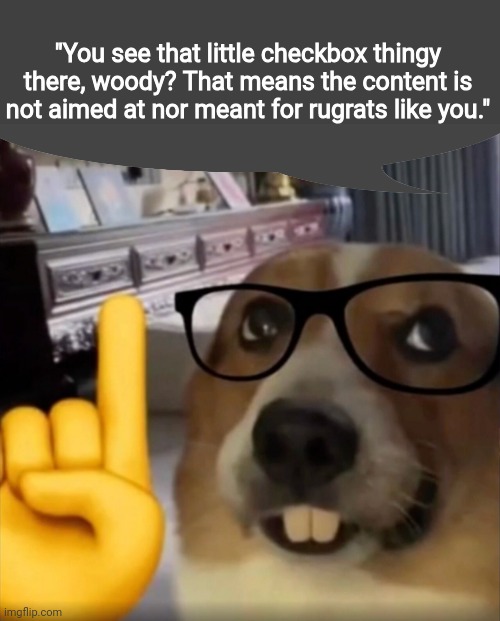 Dog teeth pointing upwards | "You see that little checkbox thingy there, woody? That means the content is not aimed at nor meant for rugrats like you." | image tagged in dog teeth pointing upwards | made w/ Imgflip meme maker