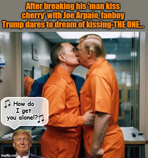 A DEPSERATE, FORBIDDEN LOVE... | After breaking his 'man kiss cherry' with Joe Arpaio, fanboy Trump dares to dream of kissing-THE ONE... How do I get you alone!? | image tagged in trump putin,love wins,clown car republicans,romantic kiss | made w/ Imgflip meme maker