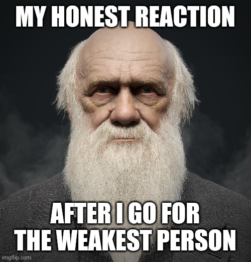 Charles Darwin | MY HONEST REACTION; AFTER I GO FOR THE WEAKEST PERSON | made w/ Imgflip meme maker