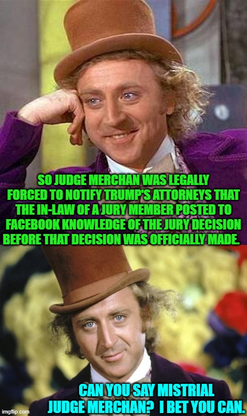 Oops, eh? | SO JUDGE MERCHAN WAS LEGALLY FORCED TO NOTIFY TRUMP'S ATTORNEYS THAT THE IN-LAW OF A JURY MEMBER POSTED TO FACEBOOK KNOWLEDGE OF THE JURY DECISION BEFORE THAT DECISION WAS OFFICIALLY MADE. CAN YOU SAY MISTRIAL JUDGE MERCHAN?  I BET YOU CAN. | image tagged in creepy condescending wonka | made w/ Imgflip meme maker