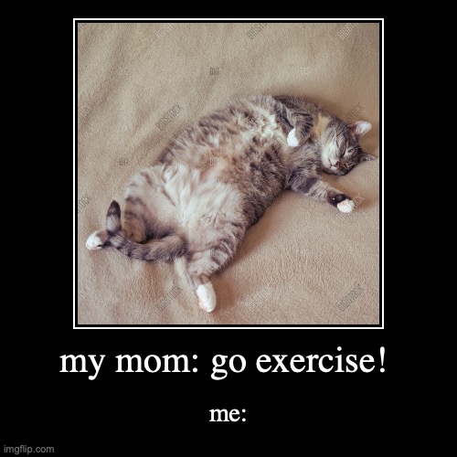 my mom: go exercise! | me: | image tagged in funny,demotivationals | made w/ Imgflip demotivational maker