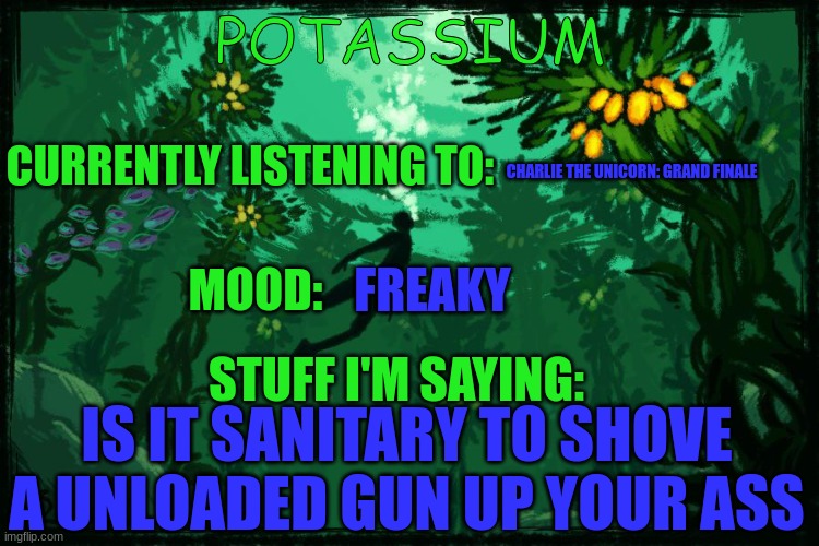 Potassium Subnautica template | CHARLIE THE UNICORN: GRAND FINALE; FREAKY; IS IT SANITARY TO SHOVE A UNLOADED GUN UP YOUR ASS | image tagged in potassium subnautica template | made w/ Imgflip meme maker