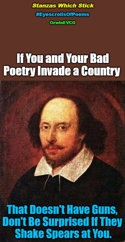 Stanzas Which Stick | Stanzas Which Stick; #EyescrollsOfPoems; OzwinEVCG; If You and Your Bad 

Poetry Invade a Country; That Doesn't Have Guns, 

Don't Be Surprised If They 

Shake Spears at You. | image tagged in shakespeare,memes,poems,invasion,real talk,weapons | made w/ Imgflip meme maker