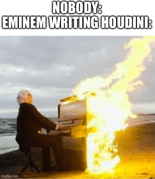 Guess who’s back, back again | NOBODY:
EMINEM WRITING HOUDINI: | image tagged in playing flaming piano,eminem,rap,music,houdini,fire | made w/ Imgflip meme maker