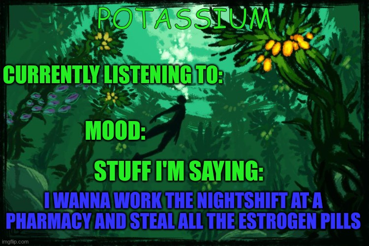 Potassium Subnautica template | I WANNA WORK THE NIGHTSHIFT AT A PHARMACY AND STEAL ALL THE ESTROGEN PILLS | image tagged in potassium subnautica template | made w/ Imgflip meme maker