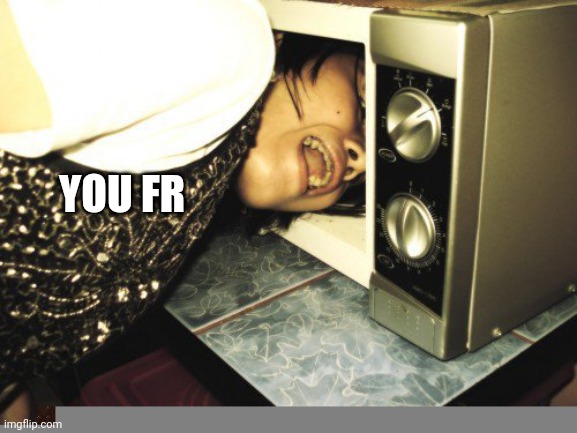 microwave eating man | YOU FR | image tagged in microwave eating man | made w/ Imgflip meme maker