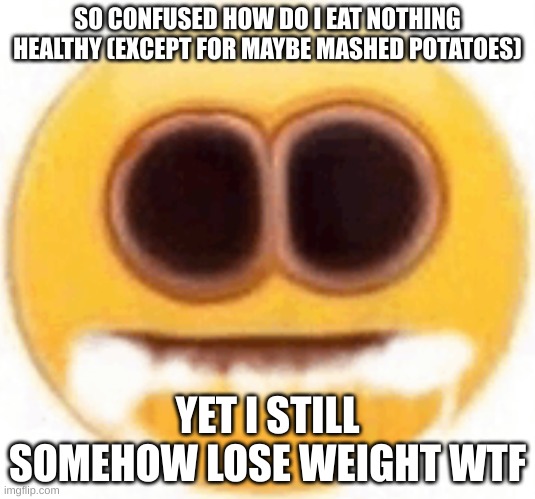 to be fair i dont eat a lot unless its somethin like chips, and the food i normally eat im getting tired of | SO CONFUSED HOW DO I EAT NOTHING HEALTHY (EXCEPT FOR MAYBE MASHED POTATOES); YET I STILL SOMEHOW LOSE WEIGHT WTF | image tagged in emoji foaming at the mouth | made w/ Imgflip meme maker