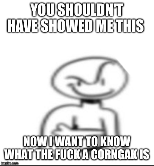 Nuh uh | YOU SHOULDN'T HAVE SHOWED ME THIS NOW I WANT TO KNOW WHAT THE FUCK A CORNGAK IS | image tagged in nuh uh | made w/ Imgflip meme maker