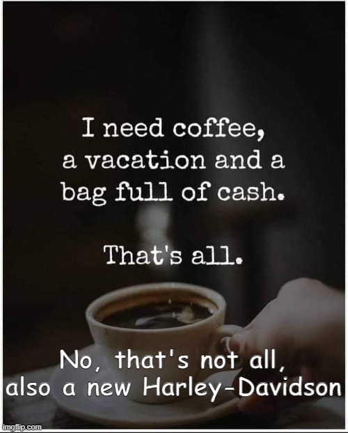 Need coffee | No, that's not all, also a new Harley-Davidson | image tagged in coffee addict | made w/ Imgflip meme maker